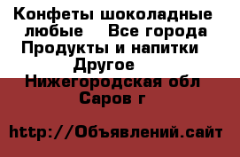 Конфеты шоколадные, любые. - Все города Продукты и напитки » Другое   . Нижегородская обл.,Саров г.